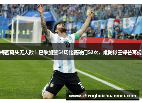 梅西风头无人敌！巴黎加盟54场比赛破门52次，难防球王锋芒再现